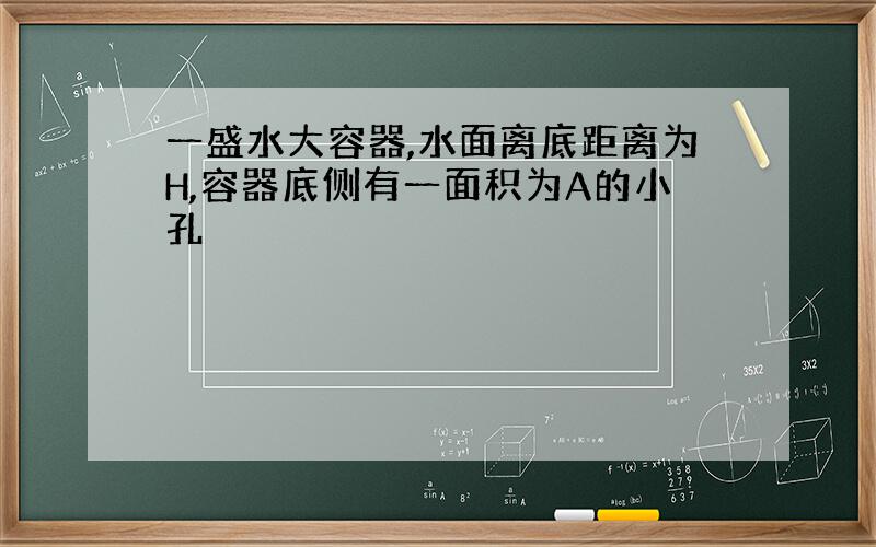 一盛水大容器,水面离底距离为H,容器底侧有一面积为A的小孔