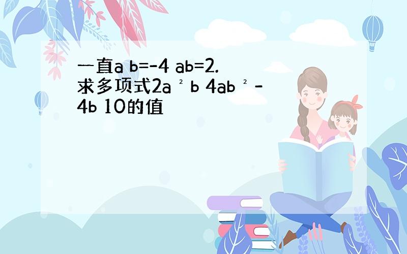 一直a b=-4 ab=2.求多项式2a²b 4ab²-4b 10的值