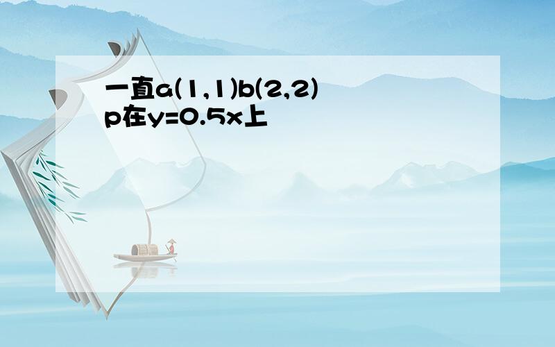 一直a(1,1)b(2,2)p在y=0.5x上