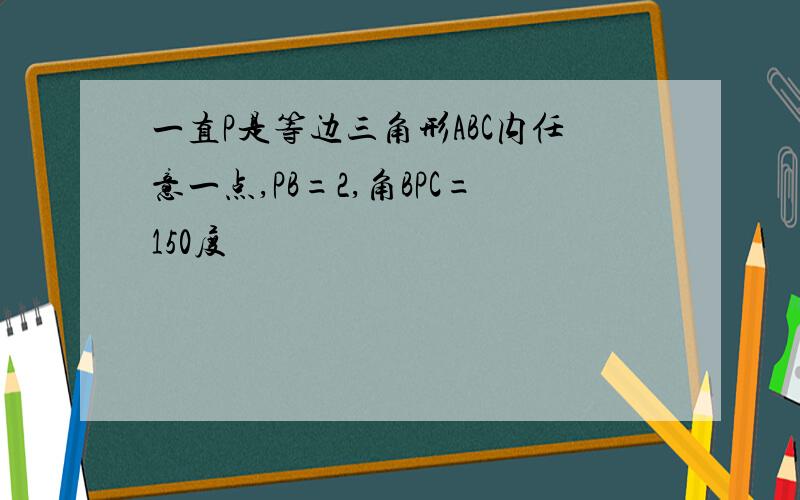 一直P是等边三角形ABC内任意一点,PB=2,角BPC=150度