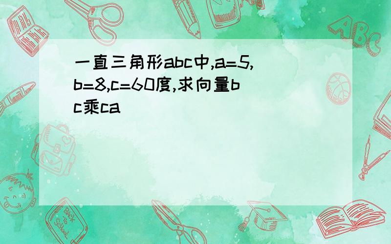 一直三角形abc中,a=5,b=8,c=60度,求向量bc乘ca