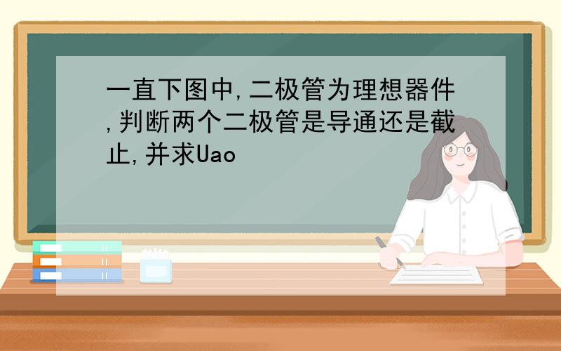 一直下图中,二极管为理想器件,判断两个二极管是导通还是截止,并求Uao