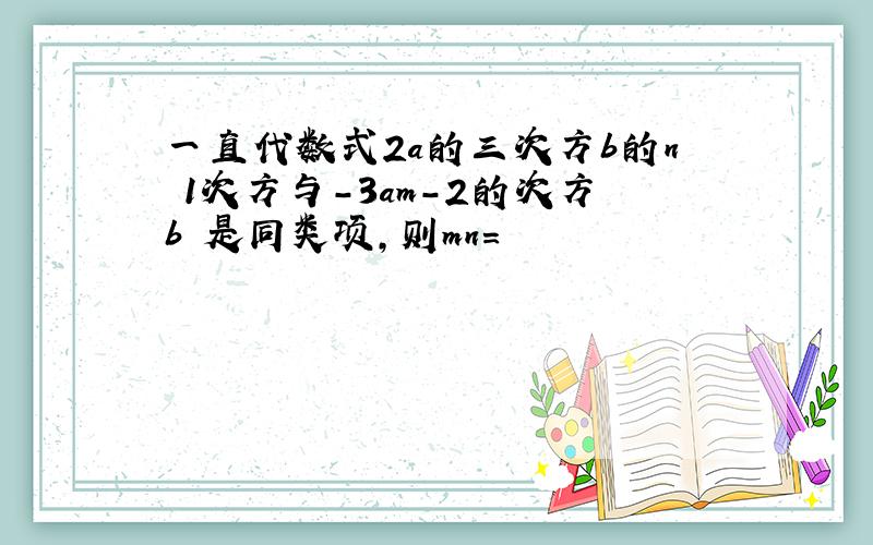 一直代数式2a的三次方b的n 1次方与-3am-2的次方b²是同类项,则mn＝