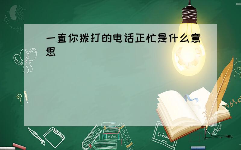 一直你拨打的电话正忙是什么意思