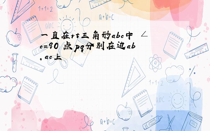 一直在rt三角形abc中 ∠c=90 点pq分别在边ab,ac上