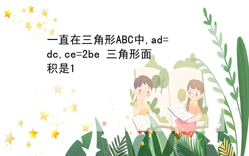 一直在三角形ABC中,ad=dc,ce=2be 三角形面积是1