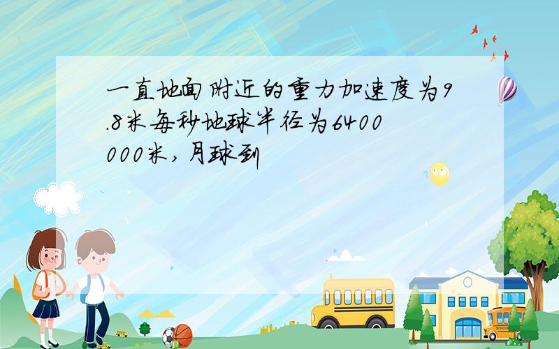 一直地面附近的重力加速度为9.8米每秒地球半径为6400000米,月球到