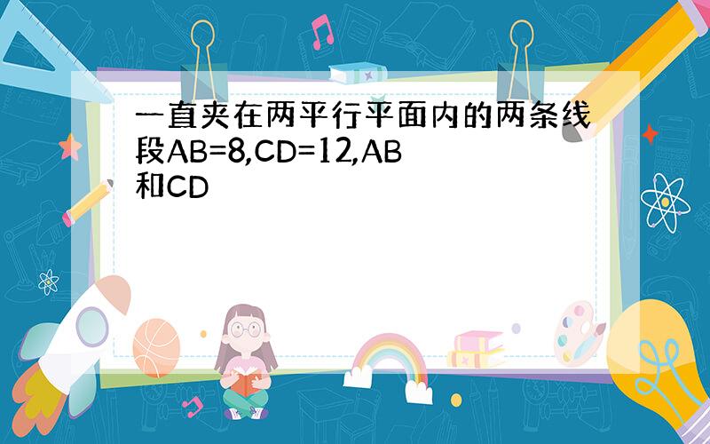 一直夹在两平行平面内的两条线段AB=8,CD=12,AB和CD