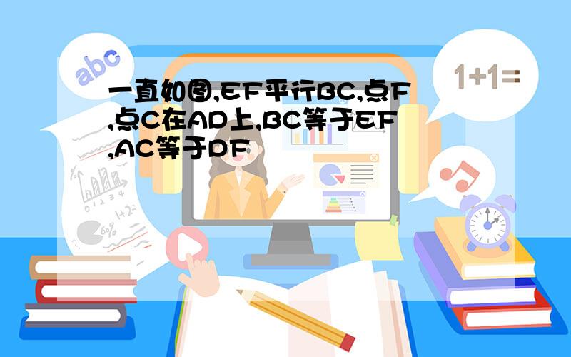 一直如图,EF平行BC,点F,点C在AD上,BC等于EF,AC等于DF