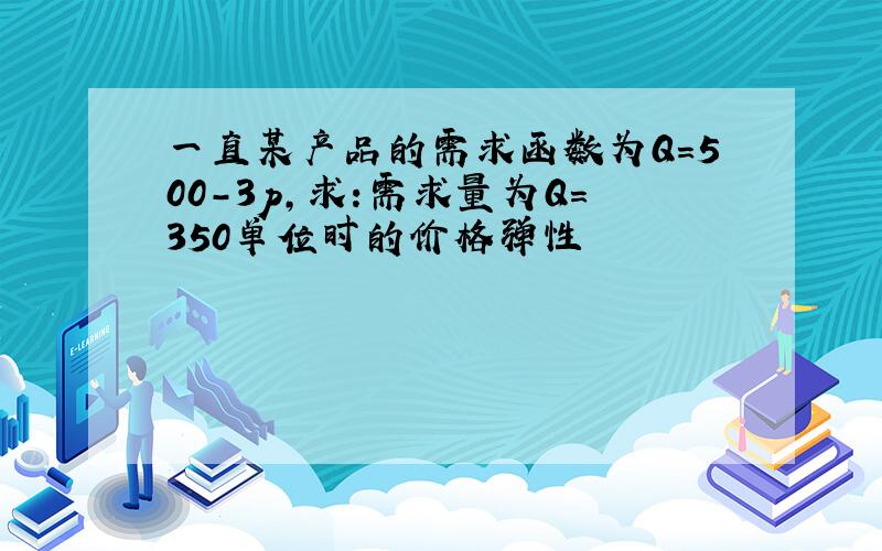 一直某产品的需求函数为Q=500-3p,求:需求量为Q=350单位时的价格弹性