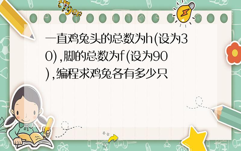 一直鸡兔头的总数为h(设为30),脚的总数为f(设为90),编程求鸡兔各有多少只