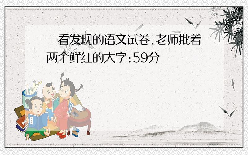 一看发现的语文试卷,老师批着两个鲜红的大字:59分