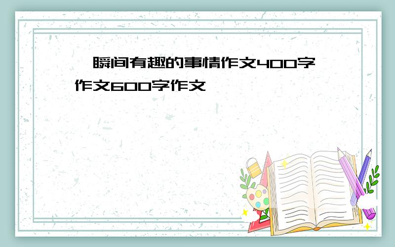 一瞬间有趣的事情作文400字作文600字作文