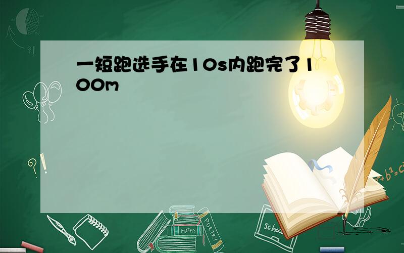 一短跑选手在10s内跑完了100m