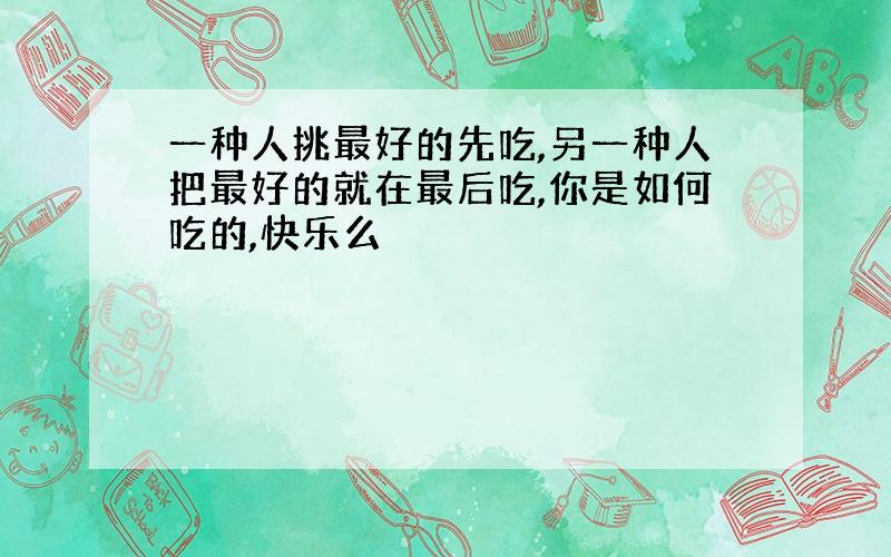 一种人挑最好的先吃,另一种人把最好的就在最后吃,你是如何吃的,快乐么