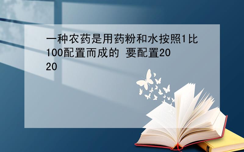 一种农药是用药粉和水按照1比100配置而成的 要配置2020