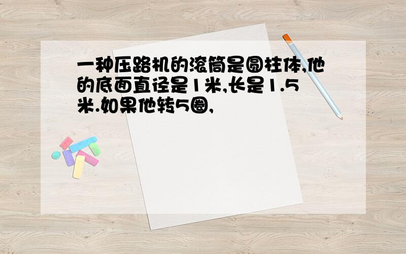 一种压路机的滚筒是圆柱体,他的底面直径是1米,长是1.5米.如果他转5圈,