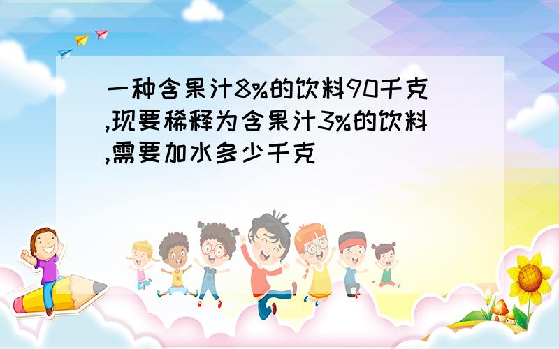 一种含果汁8%的饮料90千克,现要稀释为含果汁3%的饮料,需要加水多少千克