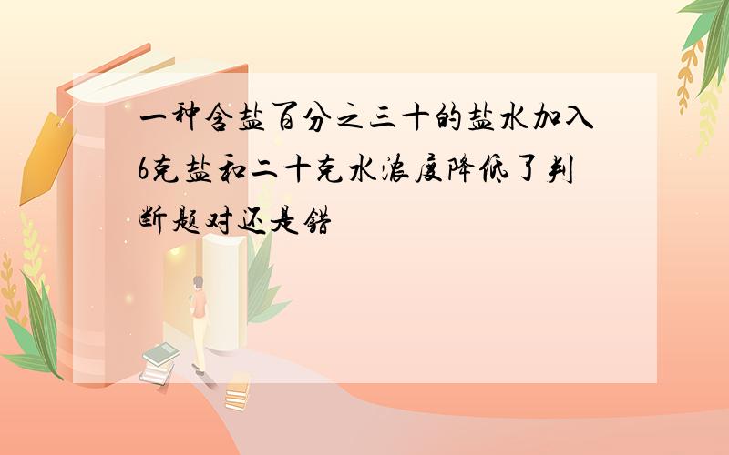 一种含盐百分之三十的盐水加入6克盐和二十克水浓度降低了判断题对还是错