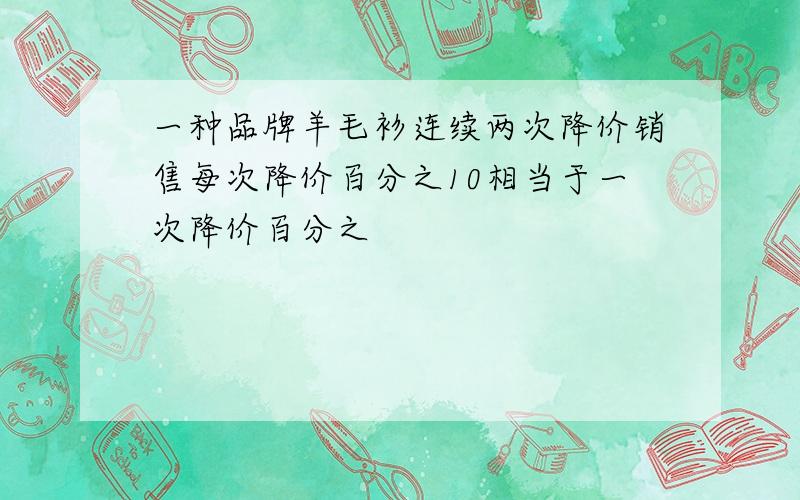 一种品牌羊毛衫连续两次降价销售每次降价百分之10相当于一次降价百分之