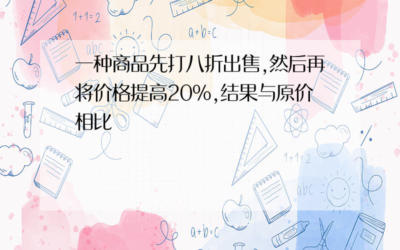 一种商品先打八折出售,然后再将价格提高20%,结果与原价相比