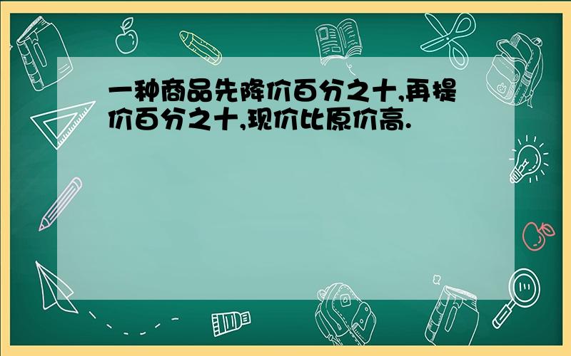 一种商品先降价百分之十,再提价百分之十,现价比原价高.