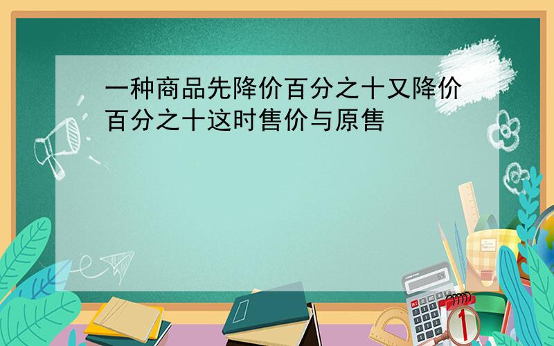 一种商品先降价百分之十又降价百分之十这时售价与原售