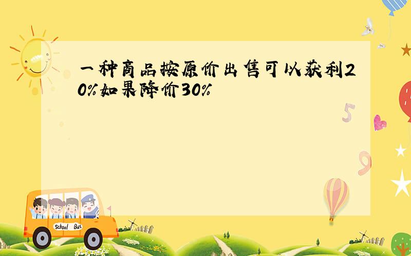 一种商品按原价出售可以获利20%如果降价30%