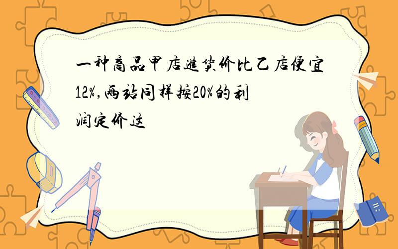 一种商品甲店进货价比乙店便宜12%,两站同样按20%的利润定价这