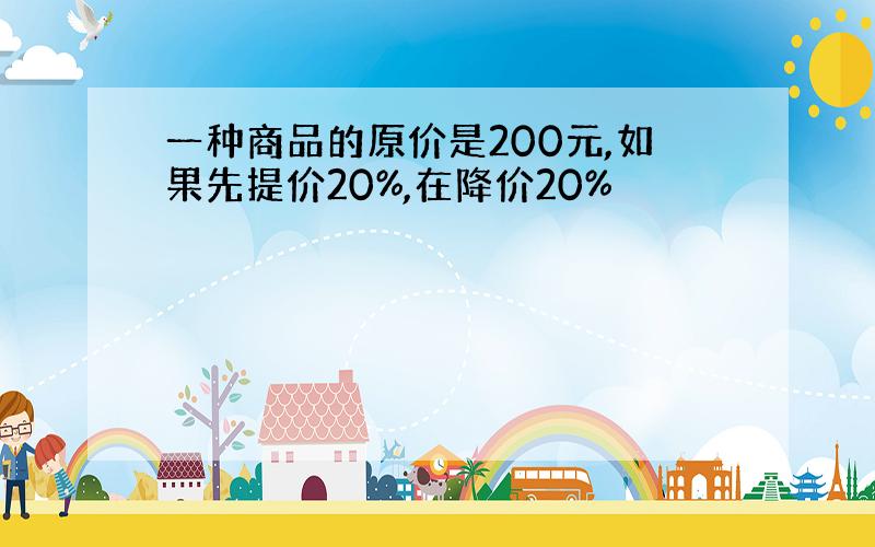 一种商品的原价是200元,如果先提价20%,在降价20%