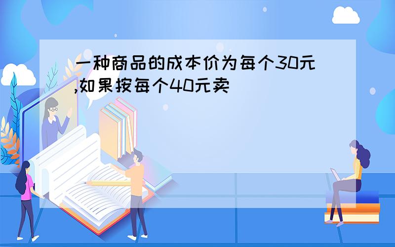 一种商品的成本价为每个30元,如果按每个40元卖