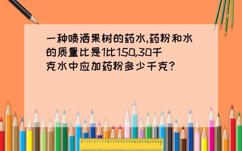 一种喷洒果树的药水,药粉和水的质量比是1比150,30千克水中应加药粉多少千克?