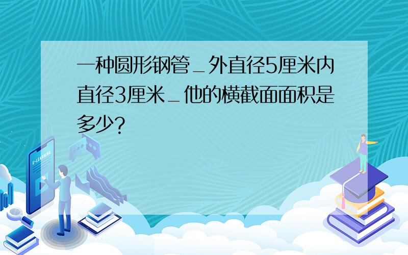 一种圆形钢管_外直径5厘米内直径3厘米_他的横截面面积是多少?