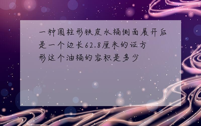 一种圆柱形铁皮水桶侧面展开后是一个边长62.8厘米的证方形这个油桶的容积是多少