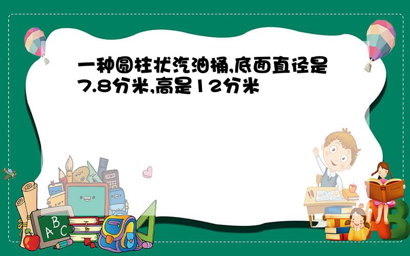 一种圆柱状汽油桶,底面直径是7.8分米,高是12分米