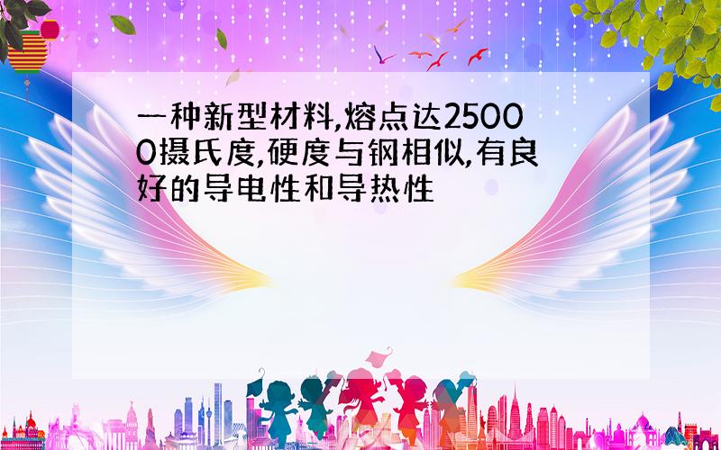 一种新型材料,熔点达25000摄氏度,硬度与钢相似,有良好的导电性和导热性