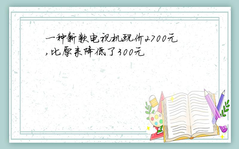 一种新款电视机现价2700元,比原来降低了300元