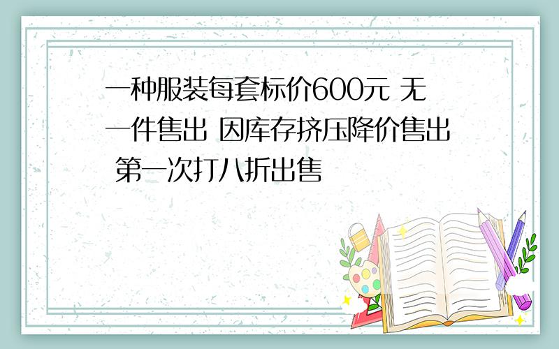 一种服装每套标价600元 无一件售出 因库存挤压降价售出 第一次打八折出售