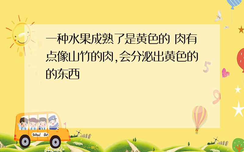 一种水果成熟了是黄色的 肉有点像山竹的肉,会分泌出黄色的的东西