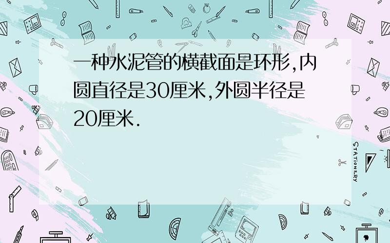 一种水泥管的横截面是环形,内圆直径是30厘米,外圆半径是20厘米.