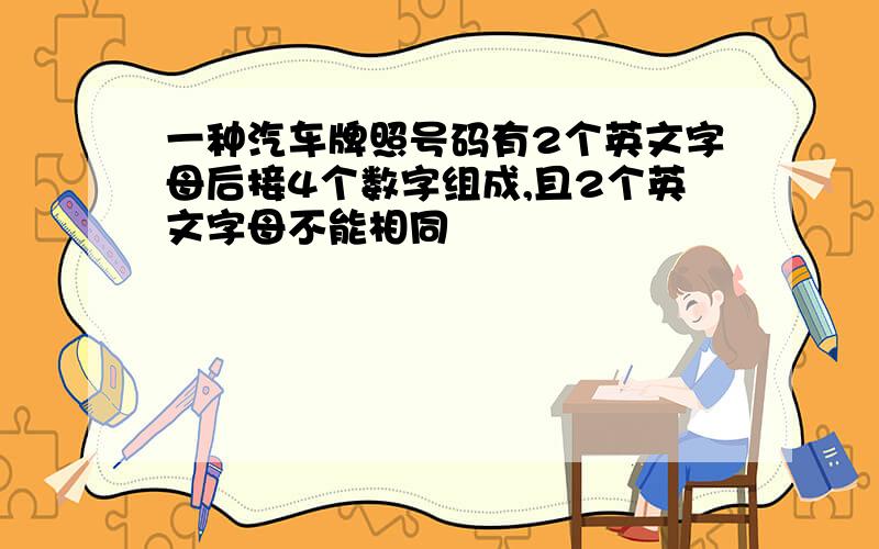 一种汽车牌照号码有2个英文字母后接4个数字组成,且2个英文字母不能相同