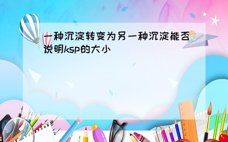 一种沉淀转变为另一种沉淀能否说明ksp的大小