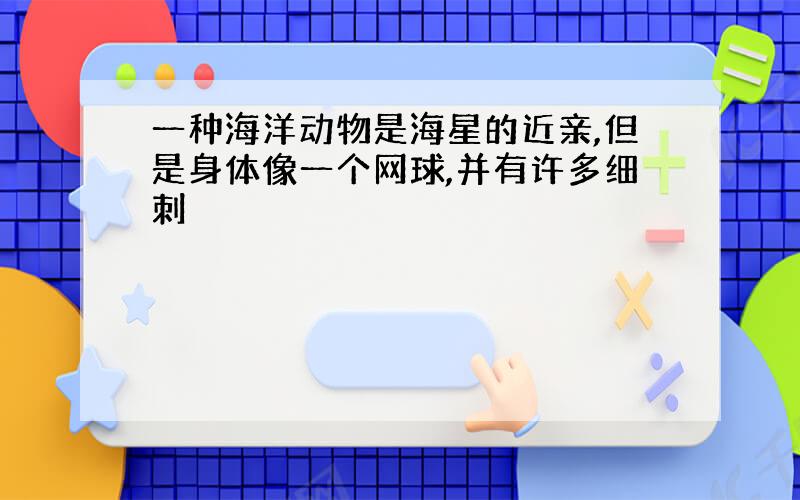 一种海洋动物是海星的近亲,但是身体像一个网球,并有许多细刺