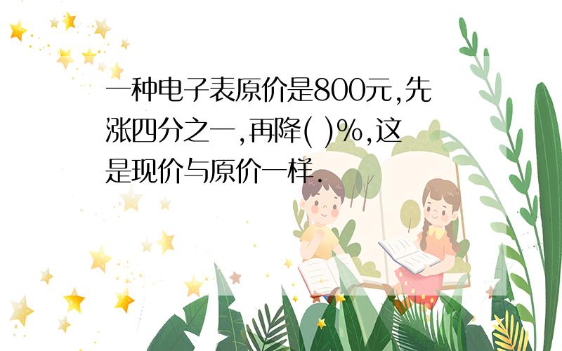 一种电子表原价是800元,先涨四分之一,再降( )%,这是现价与原价一样.