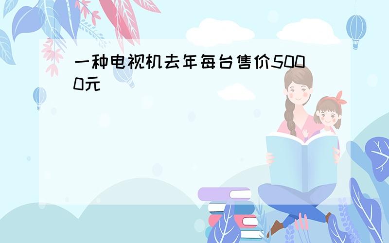 一种电视机去年每台售价5000元