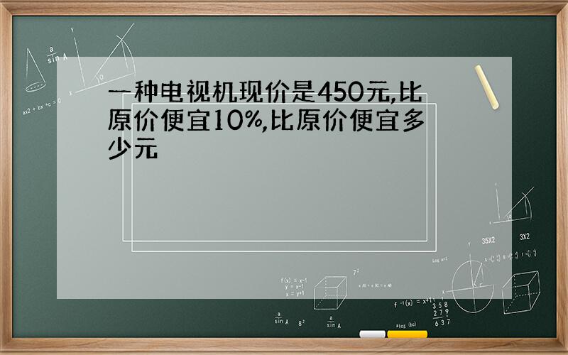 一种电视机现价是450元,比原价便宜10%,比原价便宜多少元