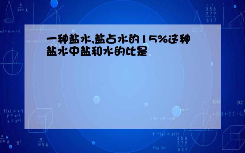 一种盐水,盐占水的15%这种盐水中盐和水的比是