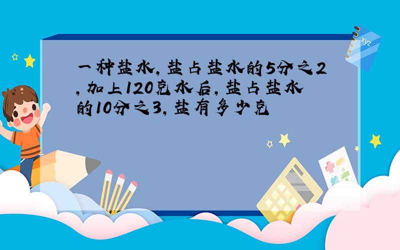 一种盐水,盐占盐水的5分之2,加上120克水后,盐占盐水的10分之3,盐有多少克