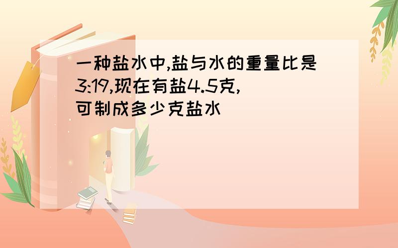 一种盐水中,盐与水的重量比是3:19,现在有盐4.5克,可制成多少克盐水