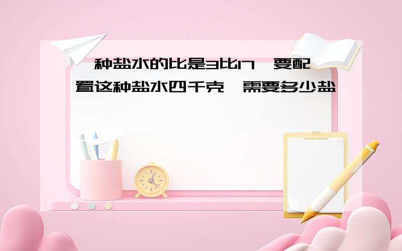 一种盐水的比是3比17,要配置这种盐水四千克,需要多少盐